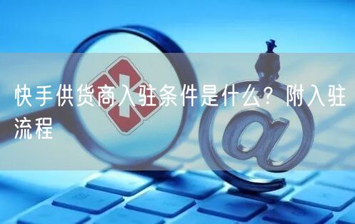 快手供货商入驻条件是什么?附入驻流程