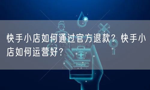 快手小店如何通过官方退款?快手小店如何运营好?