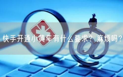 快手开通小黄车有什么要求?麻烦吗?
