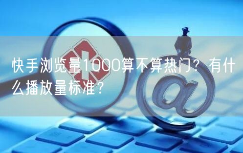 快手浏览量1000算不算热门?有什么播放量标准?