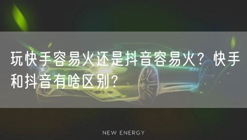 玩快手容易火还是抖音容易火？快手和抖音有啥区别？