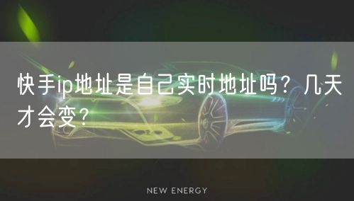 快手ip地址是自己实时地址吗?几天才会变?