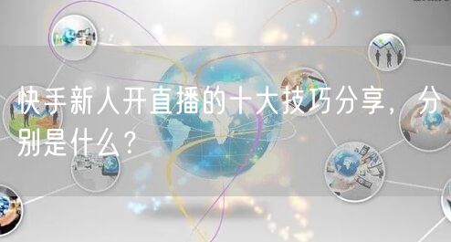 快手新人开直播的十大技巧分享,分别是什么?