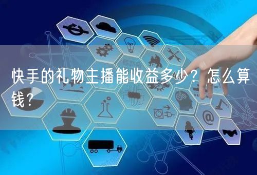 快手的礼物主播能收益多少?怎么算钱?