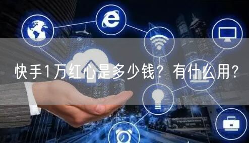 快手1万红心是多少钱?有什么用?
