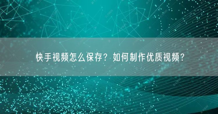 快手视频怎么保存?如何制作优质视频?