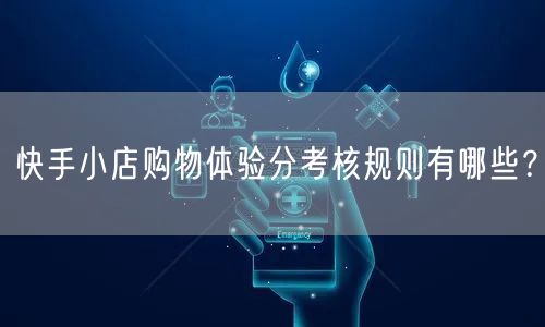 快手小店购物体验分考核规则有哪些?