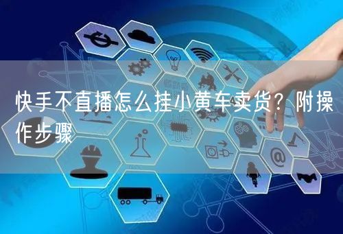 快手不直播怎么挂小黄车卖货？附操作步骤