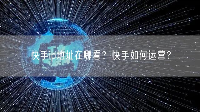 快手ip地址在哪看?快手如何运营?