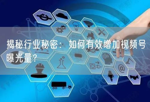 揭秘行业秘密：如何有效增加视频号曝光量？