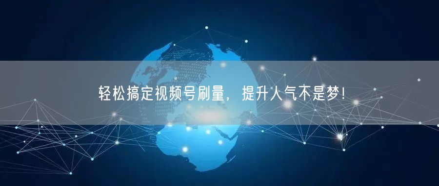 轻松搞定视频号刷量，提升人气不是梦！