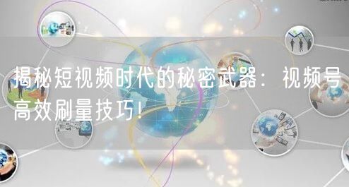 揭秘短视频时代的秘密武器：视频号高效刷量技巧！