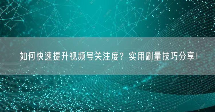 如何快速提升视频号关注度？实用刷量技巧分享！