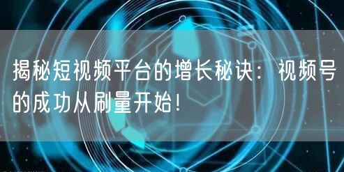 揭秘短视频平台的增长秘诀：视频号的成功从刷量开始！