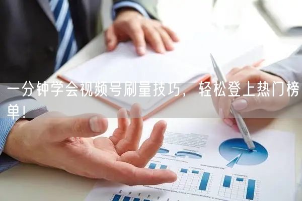 一分钟学会视频号刷量技巧，轻松登上热门榜单！