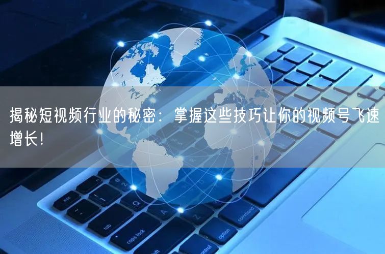 揭秘短视频行业的秘密：掌握这些技巧让你的视频号飞速增长！
