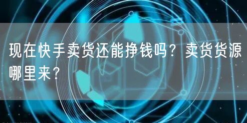 现在快手卖货还能挣钱吗?卖货货源哪里来?