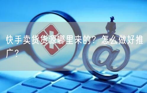 快手卖货货源哪里来的?怎么做好推广?