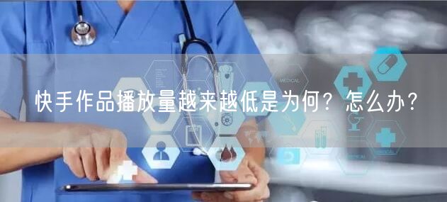 快手作品播放量越来越低是为何？怎么办？