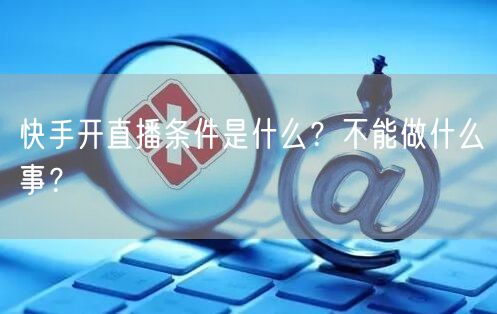 快手开直播条件是什么?不能做什么事?