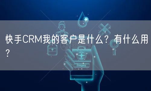 快手CRM我的客户是什么?有什么用?
