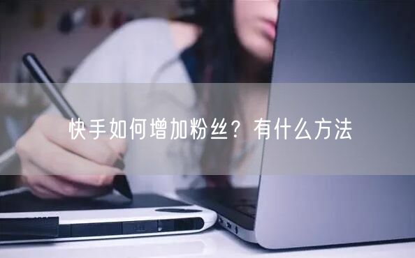快手如何增加粉丝?有什么方法