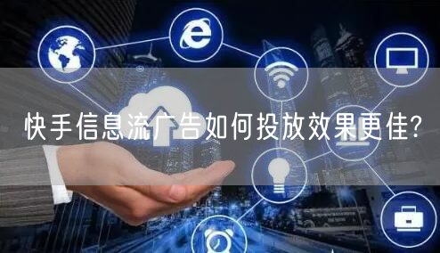 快手信息流广告如何投放效果更佳?