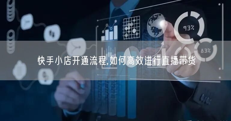 快手小店开通流程,如何高效进行直播带货