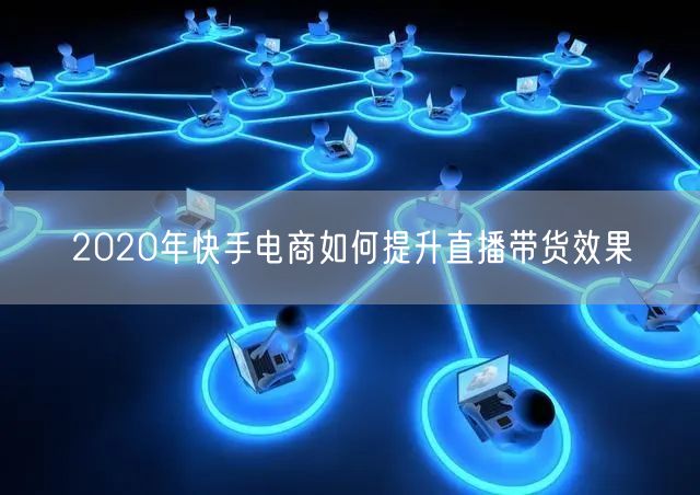 2020年快手电商如何提升直播带货效果