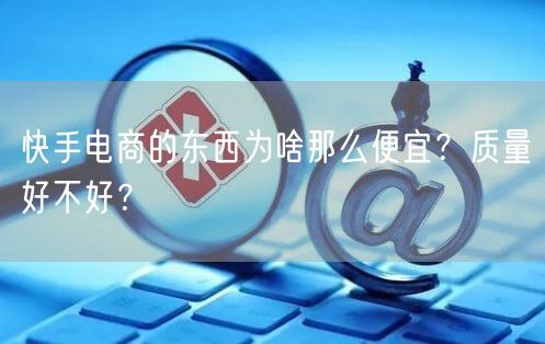 快手电商的东西为啥那么便宜?质量好不好?