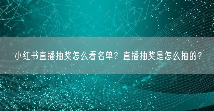 小红书直播抽奖怎么看名单？直播抽奖是怎么抽的？