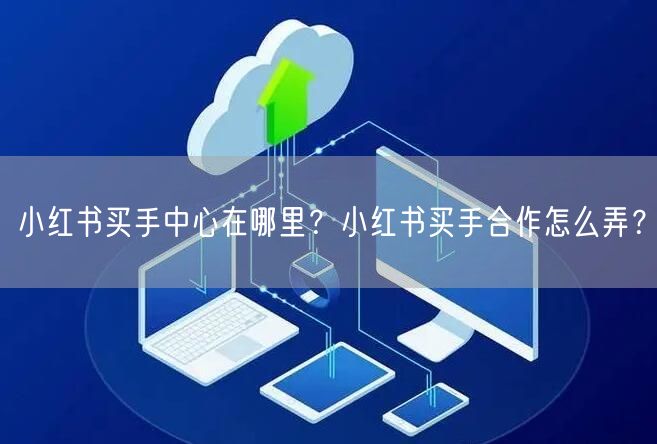 小红书买手中心在哪里？小红书买手合作怎么弄？
