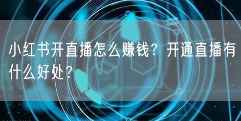 小红书开直播怎么赚钱？开通直播有什么好处？