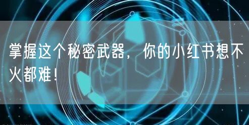 掌握这个秘密武器，你的小红书想不火都难！