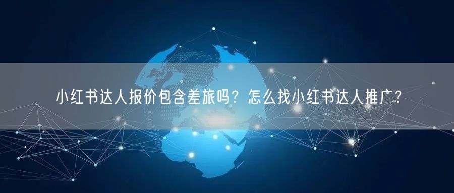 小红书达人报价包含差旅吗？怎么找小红书达人推广？