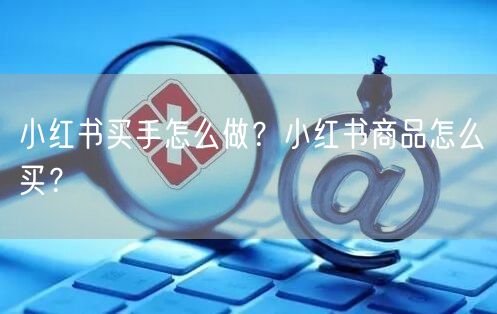 小红书买手怎么做？小红书商品怎么买？