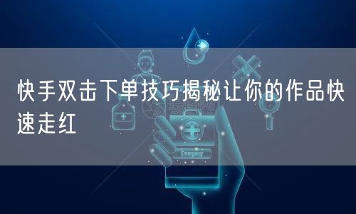 快手双击下单技巧揭秘让你的作品快速走红