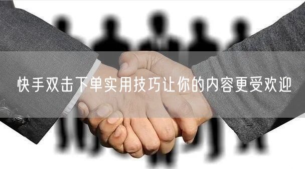 快手双击下单实用技巧让你的内容更受欢迎