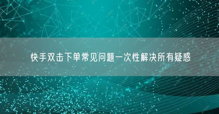 快手双击下单常见问题一次性解决所有疑惑