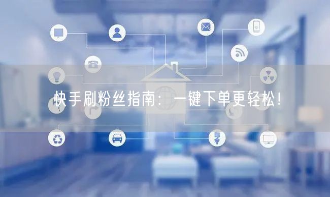 快手刷粉丝指南：一键下单更轻松！