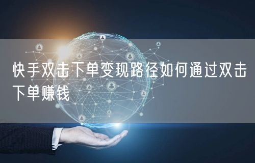 快手双击下单变现路径如何通过双击下单赚钱