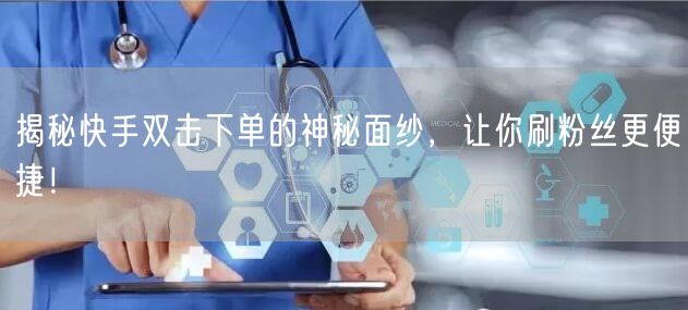 揭秘快手双击下单的神秘面纱，让你刷粉丝更便捷！