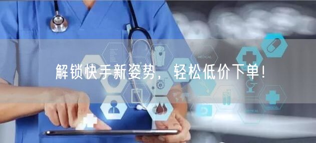 解锁快手新姿势，轻松低价下单！