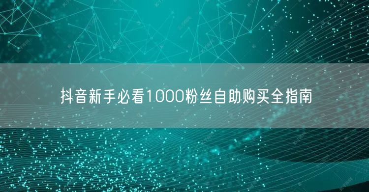 抖音新手必看1000粉丝自助购买全指南