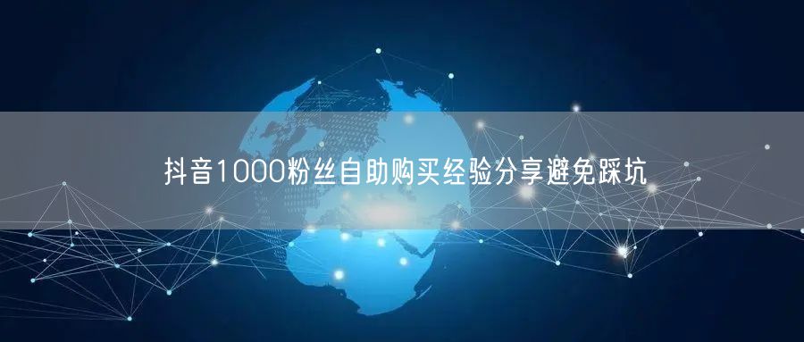 抖音1000粉丝自助购买经验分享避免踩坑