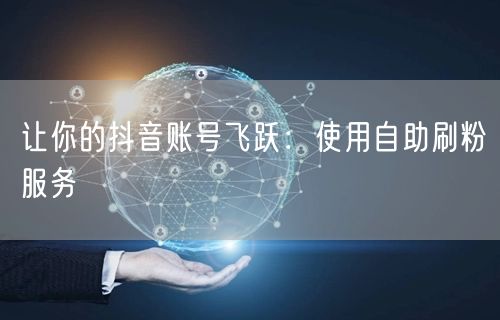 让你的抖音账号飞跃：使用自助刷粉服务