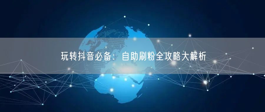 玩转抖音必备：自助刷粉全攻略大解析