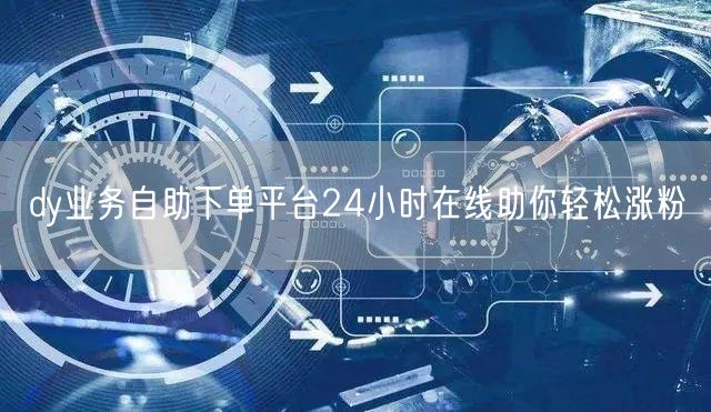dy业务自助下单平台24小时在线助你轻松涨粉