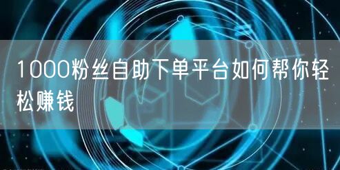 1000粉丝自助下单平台如何帮你轻松赚钱