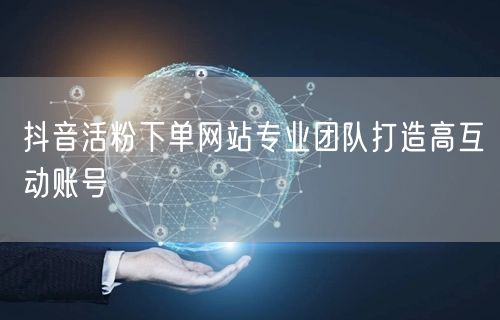 抖音活粉下单网站专业团队打造高互动账号